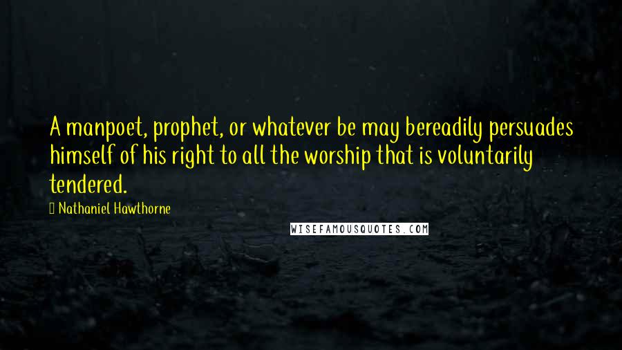 Nathaniel Hawthorne Quotes: A manpoet, prophet, or whatever be may bereadily persuades himself of his right to all the worship that is voluntarily tendered.
