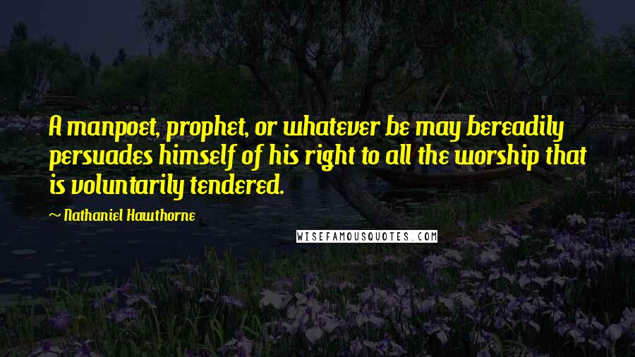 Nathaniel Hawthorne Quotes: A manpoet, prophet, or whatever be may bereadily persuades himself of his right to all the worship that is voluntarily tendered.