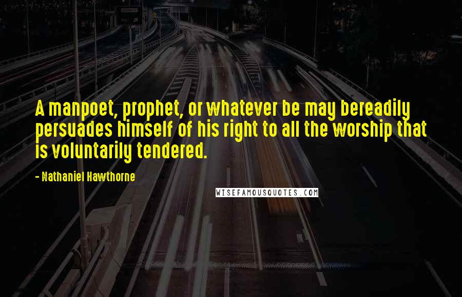 Nathaniel Hawthorne Quotes: A manpoet, prophet, or whatever be may bereadily persuades himself of his right to all the worship that is voluntarily tendered.