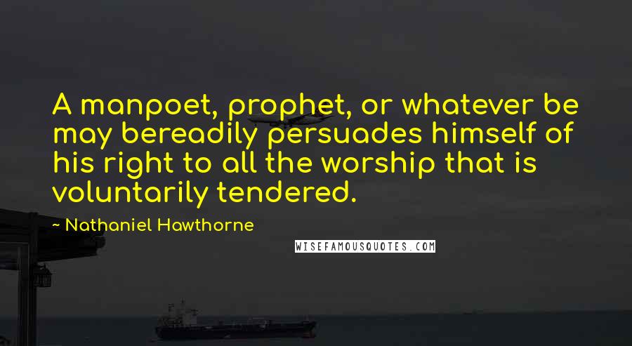 Nathaniel Hawthorne Quotes: A manpoet, prophet, or whatever be may bereadily persuades himself of his right to all the worship that is voluntarily tendered.
