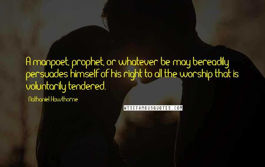 Nathaniel Hawthorne Quotes: A manpoet, prophet, or whatever be may bereadily persuades himself of his right to all the worship that is voluntarily tendered.