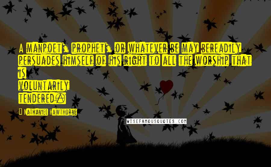 Nathaniel Hawthorne Quotes: A manpoet, prophet, or whatever be may bereadily persuades himself of his right to all the worship that is voluntarily tendered.