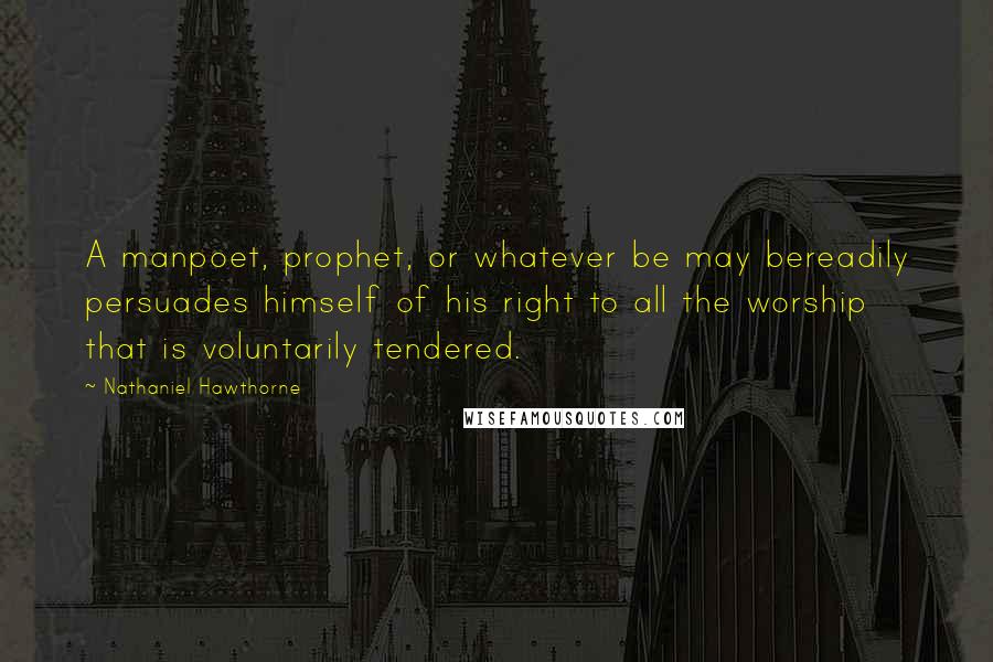 Nathaniel Hawthorne Quotes: A manpoet, prophet, or whatever be may bereadily persuades himself of his right to all the worship that is voluntarily tendered.