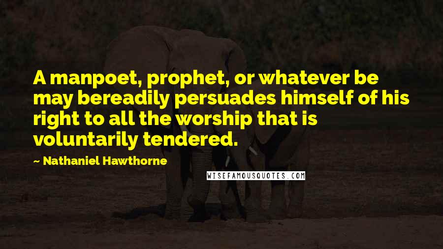 Nathaniel Hawthorne Quotes: A manpoet, prophet, or whatever be may bereadily persuades himself of his right to all the worship that is voluntarily tendered.