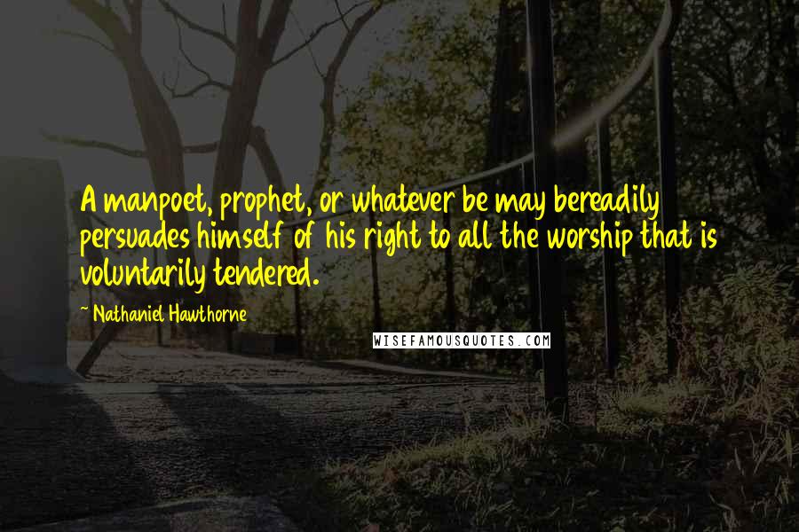 Nathaniel Hawthorne Quotes: A manpoet, prophet, or whatever be may bereadily persuades himself of his right to all the worship that is voluntarily tendered.