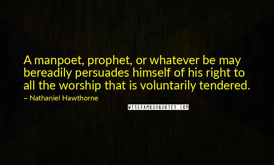 Nathaniel Hawthorne Quotes: A manpoet, prophet, or whatever be may bereadily persuades himself of his right to all the worship that is voluntarily tendered.