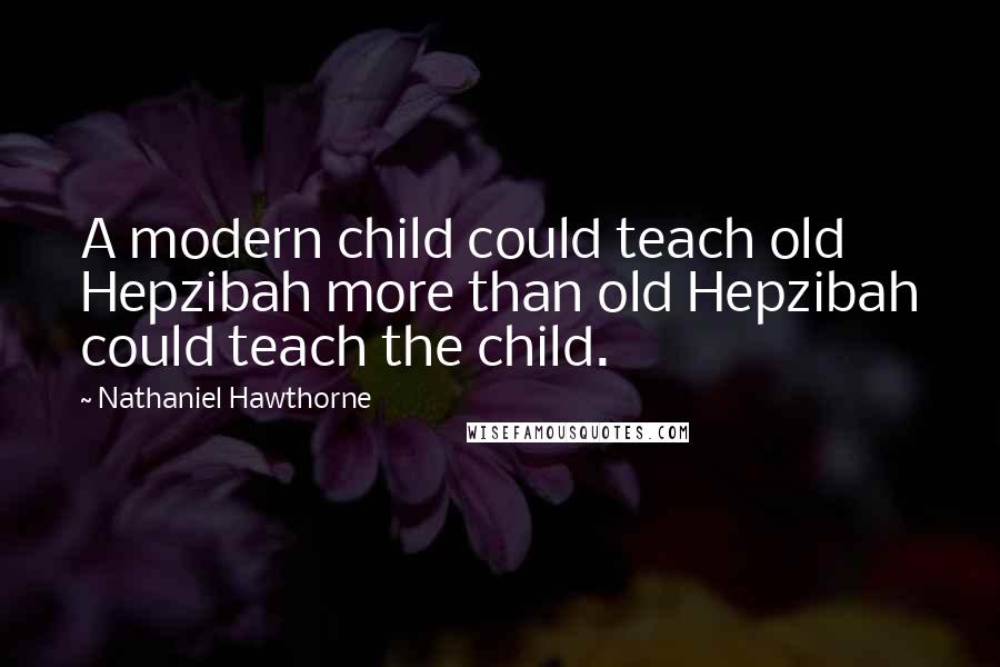 Nathaniel Hawthorne Quotes: A modern child could teach old Hepzibah more than old Hepzibah could teach the child.