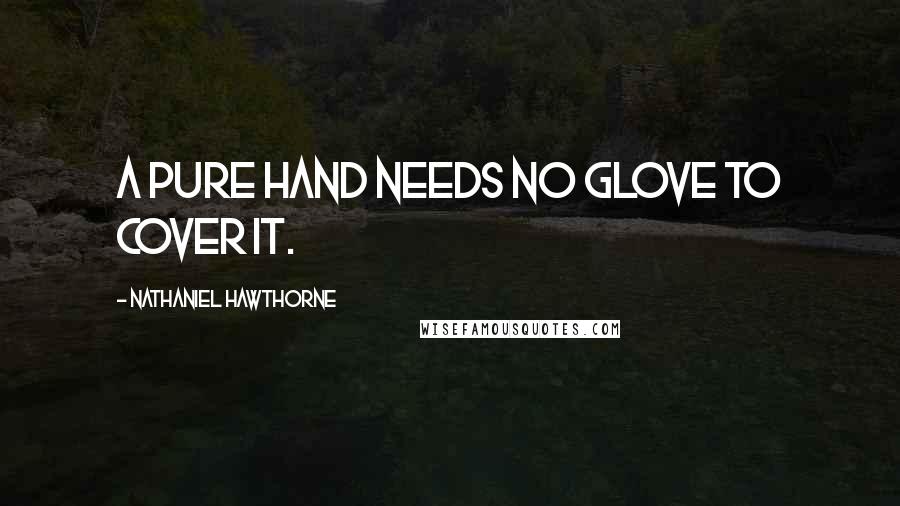 Nathaniel Hawthorne Quotes: A pure hand needs no glove to cover it.