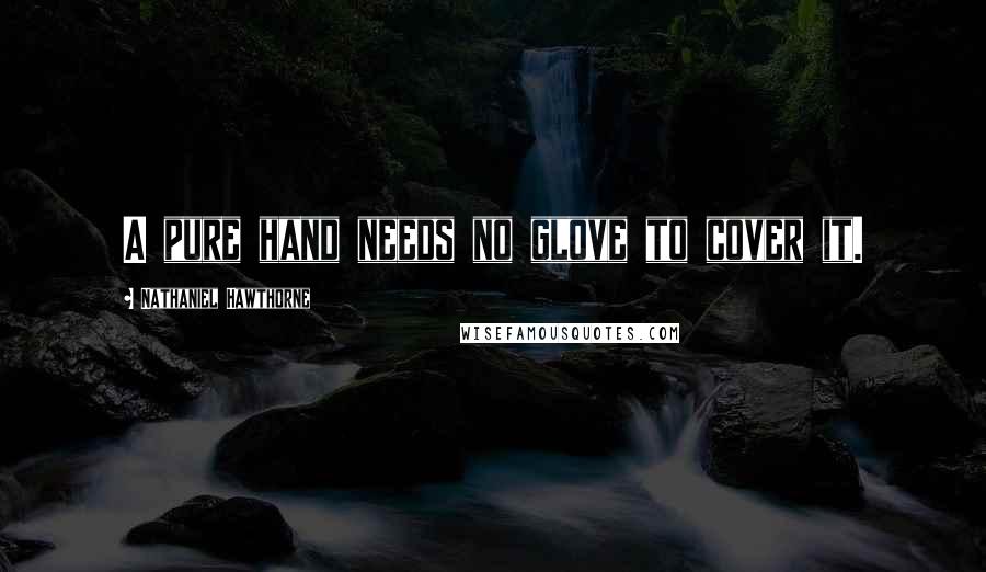 Nathaniel Hawthorne Quotes: A pure hand needs no glove to cover it.