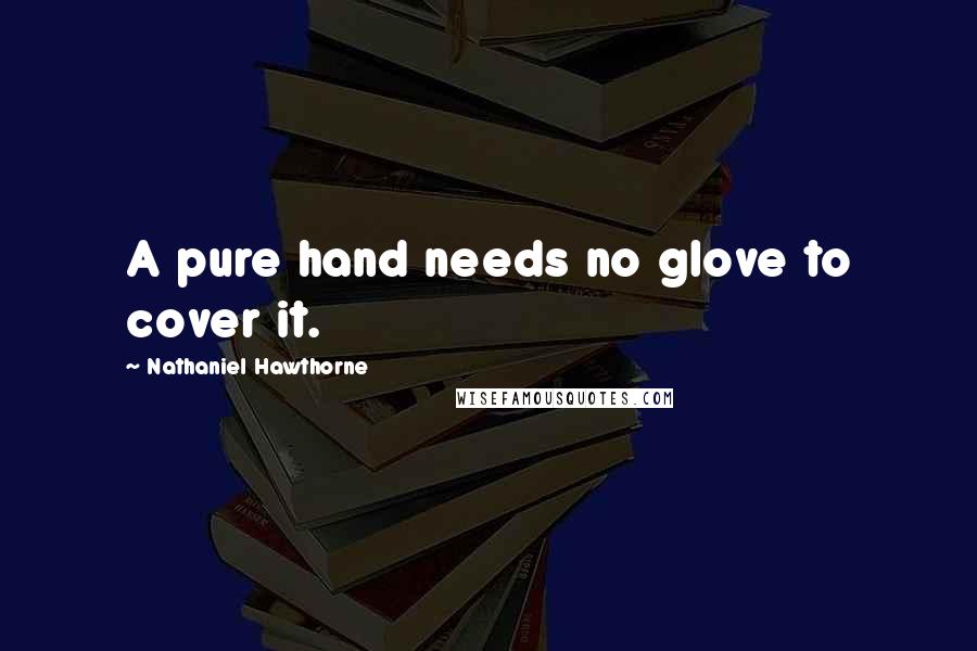 Nathaniel Hawthorne Quotes: A pure hand needs no glove to cover it.