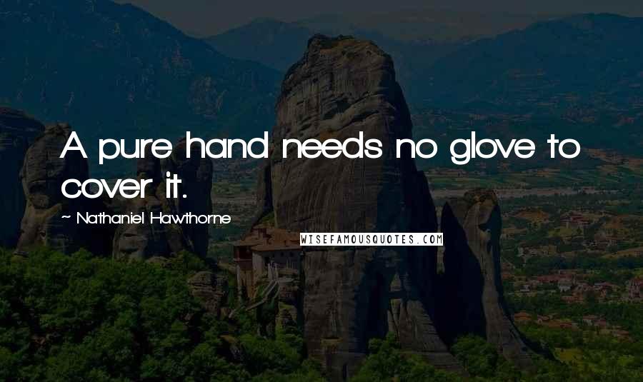 Nathaniel Hawthorne Quotes: A pure hand needs no glove to cover it.