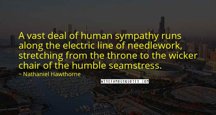 Nathaniel Hawthorne Quotes: A vast deal of human sympathy runs along the electric line of needlework, stretching from the throne to the wicker chair of the humble seamstress.