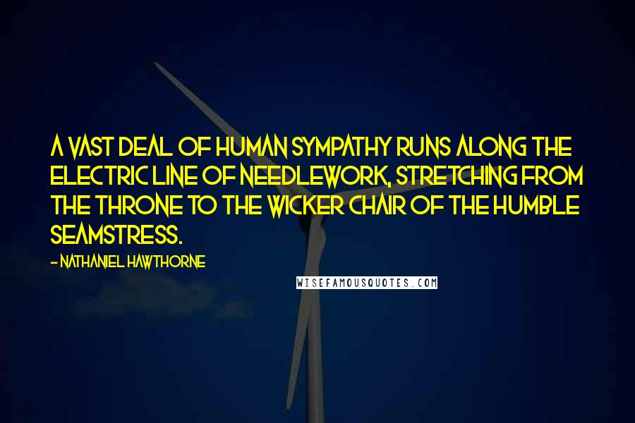 Nathaniel Hawthorne Quotes: A vast deal of human sympathy runs along the electric line of needlework, stretching from the throne to the wicker chair of the humble seamstress.
