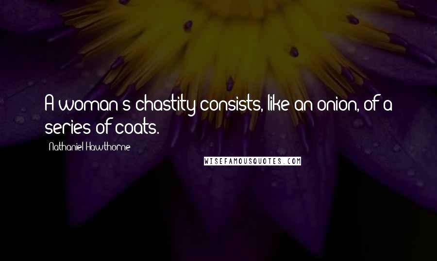 Nathaniel Hawthorne Quotes: A woman's chastity consists, like an onion, of a series of coats.