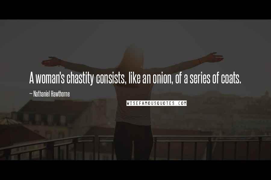 Nathaniel Hawthorne Quotes: A woman's chastity consists, like an onion, of a series of coats.