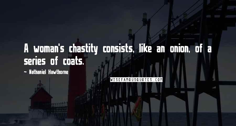 Nathaniel Hawthorne Quotes: A woman's chastity consists, like an onion, of a series of coats.