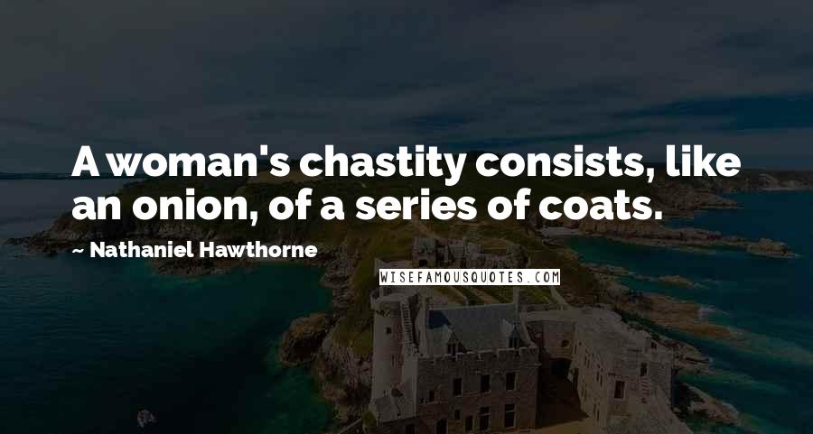 Nathaniel Hawthorne Quotes: A woman's chastity consists, like an onion, of a series of coats.