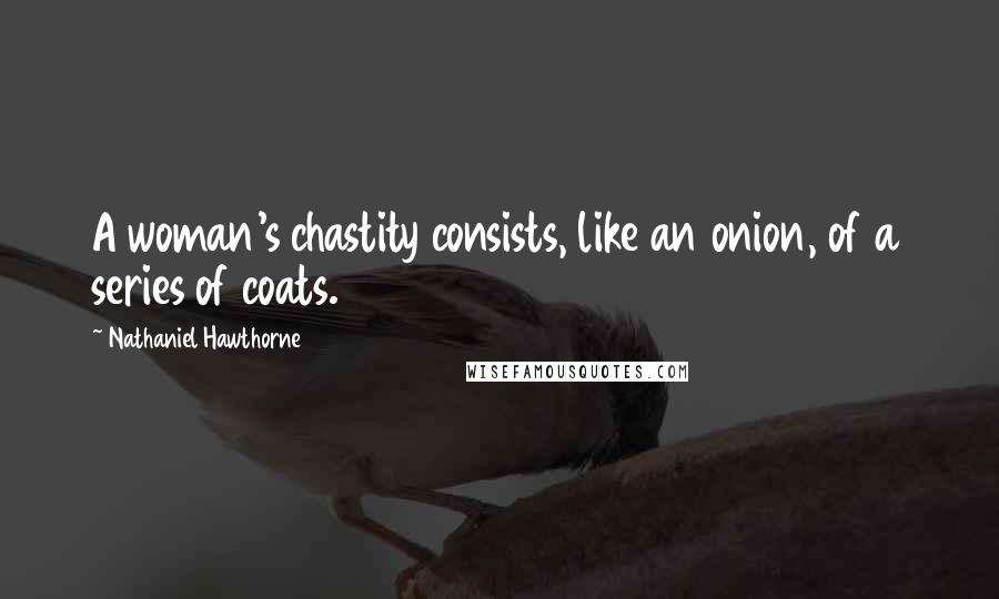 Nathaniel Hawthorne Quotes: A woman's chastity consists, like an onion, of a series of coats.