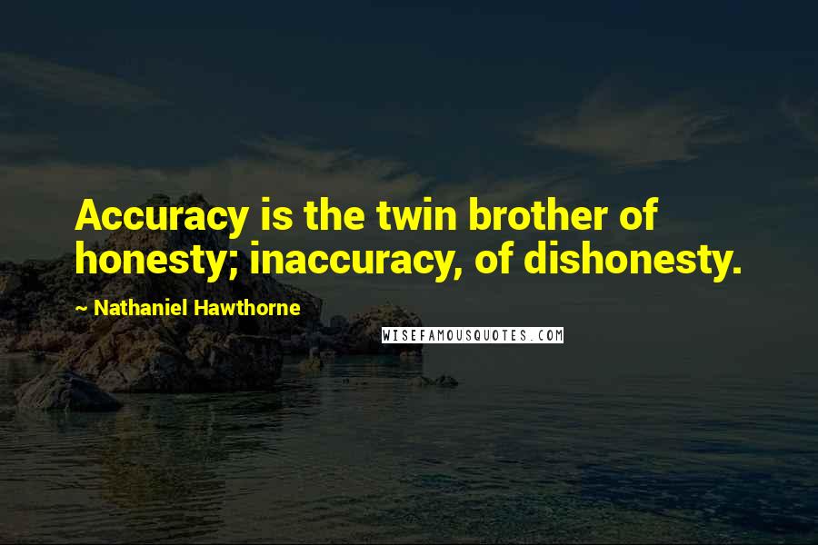 Nathaniel Hawthorne Quotes: Accuracy is the twin brother of honesty; inaccuracy, of dishonesty.