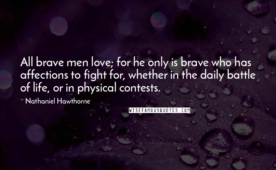 Nathaniel Hawthorne Quotes: All brave men love; for he only is brave who has affections to fight for, whether in the daily battle of life, or in physical contests.