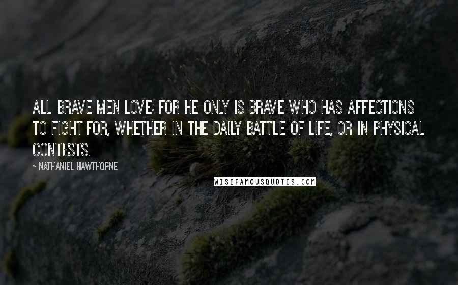 Nathaniel Hawthorne Quotes: All brave men love; for he only is brave who has affections to fight for, whether in the daily battle of life, or in physical contests.