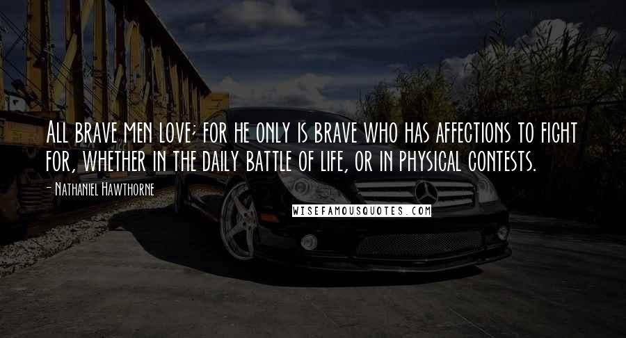 Nathaniel Hawthorne Quotes: All brave men love; for he only is brave who has affections to fight for, whether in the daily battle of life, or in physical contests.