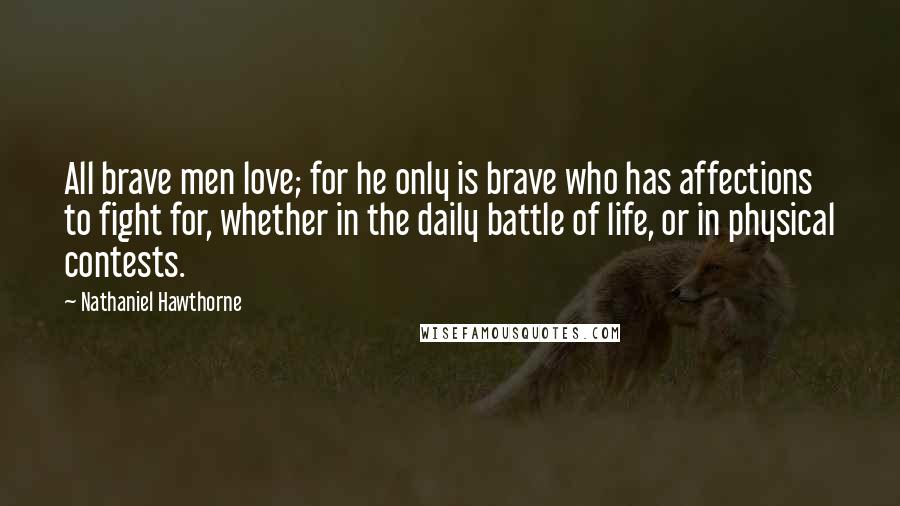 Nathaniel Hawthorne Quotes: All brave men love; for he only is brave who has affections to fight for, whether in the daily battle of life, or in physical contests.