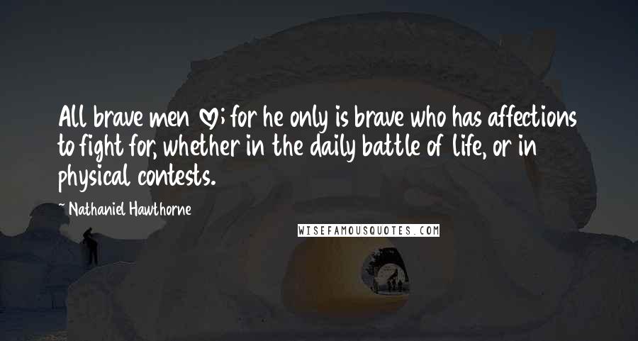 Nathaniel Hawthorne Quotes: All brave men love; for he only is brave who has affections to fight for, whether in the daily battle of life, or in physical contests.