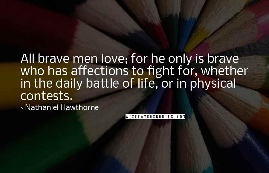 Nathaniel Hawthorne Quotes: All brave men love; for he only is brave who has affections to fight for, whether in the daily battle of life, or in physical contests.