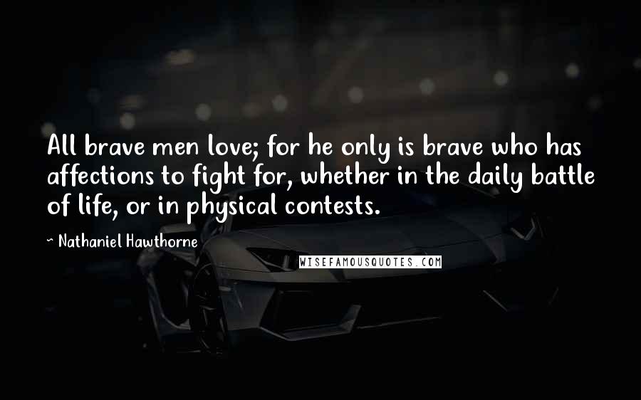 Nathaniel Hawthorne Quotes: All brave men love; for he only is brave who has affections to fight for, whether in the daily battle of life, or in physical contests.