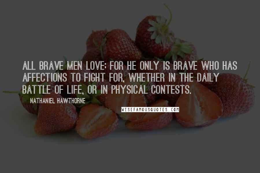 Nathaniel Hawthorne Quotes: All brave men love; for he only is brave who has affections to fight for, whether in the daily battle of life, or in physical contests.