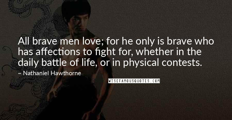 Nathaniel Hawthorne Quotes: All brave men love; for he only is brave who has affections to fight for, whether in the daily battle of life, or in physical contests.