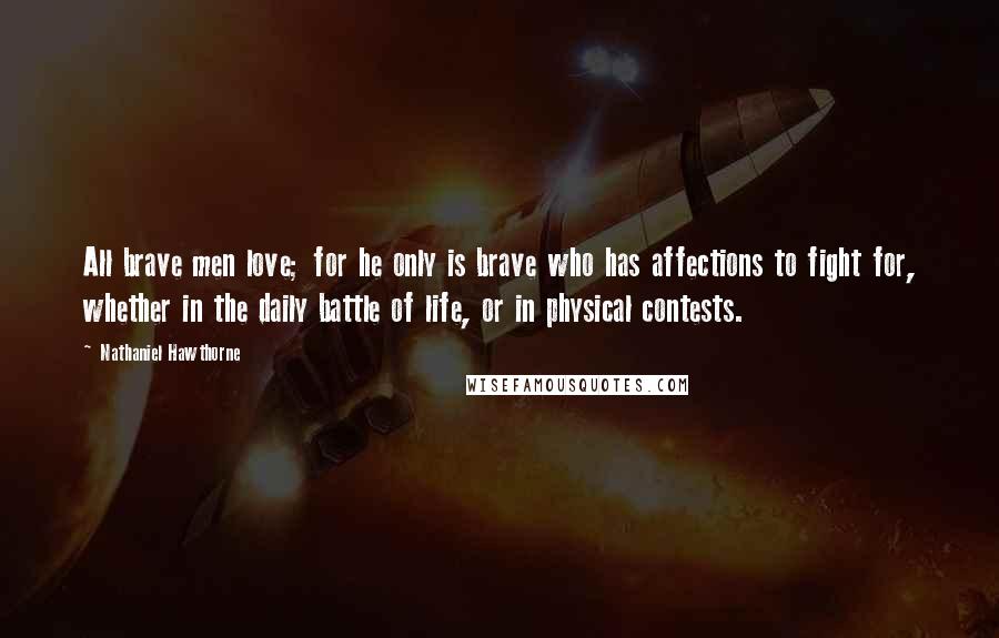 Nathaniel Hawthorne Quotes: All brave men love; for he only is brave who has affections to fight for, whether in the daily battle of life, or in physical contests.