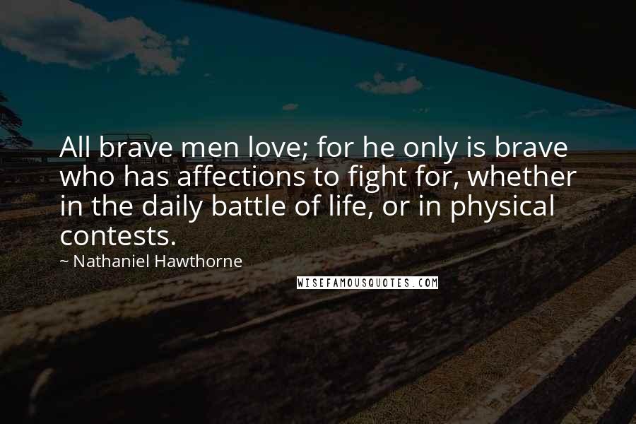 Nathaniel Hawthorne Quotes: All brave men love; for he only is brave who has affections to fight for, whether in the daily battle of life, or in physical contests.