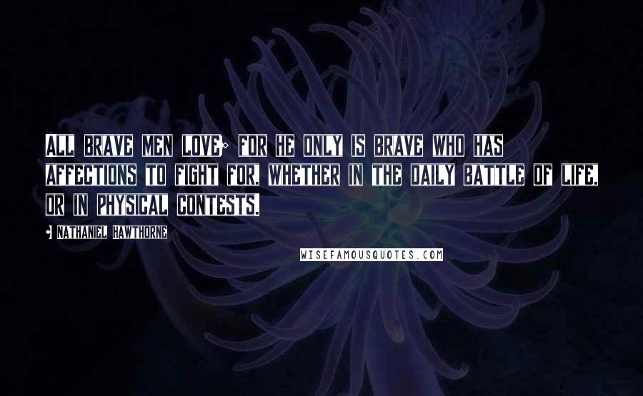 Nathaniel Hawthorne Quotes: All brave men love; for he only is brave who has affections to fight for, whether in the daily battle of life, or in physical contests.