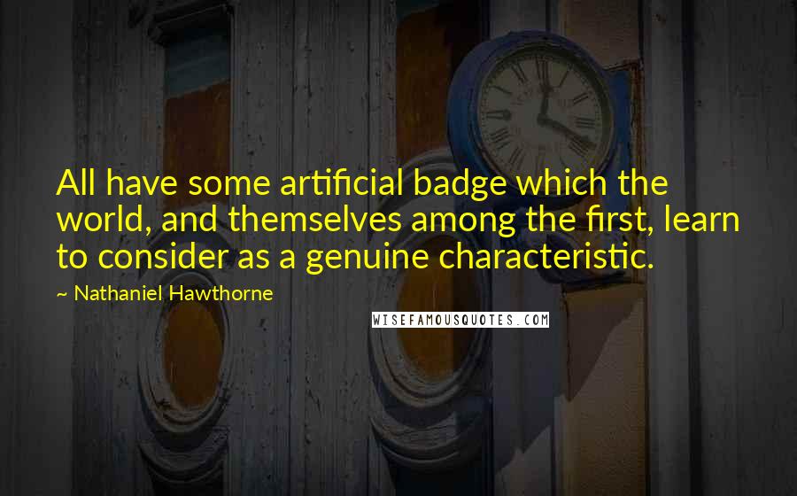 Nathaniel Hawthorne Quotes: All have some artificial badge which the world, and themselves among the first, learn to consider as a genuine characteristic.