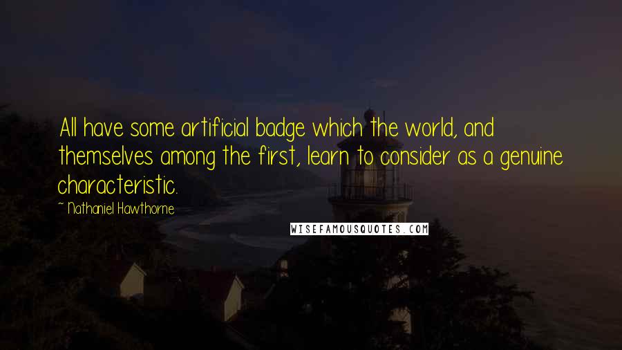 Nathaniel Hawthorne Quotes: All have some artificial badge which the world, and themselves among the first, learn to consider as a genuine characteristic.