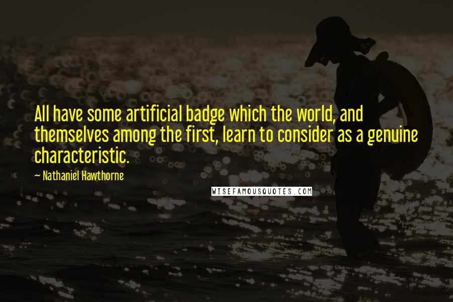 Nathaniel Hawthorne Quotes: All have some artificial badge which the world, and themselves among the first, learn to consider as a genuine characteristic.