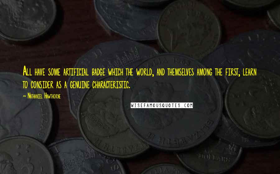 Nathaniel Hawthorne Quotes: All have some artificial badge which the world, and themselves among the first, learn to consider as a genuine characteristic.