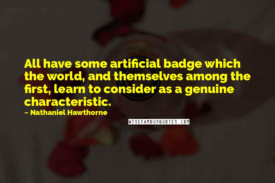 Nathaniel Hawthorne Quotes: All have some artificial badge which the world, and themselves among the first, learn to consider as a genuine characteristic.