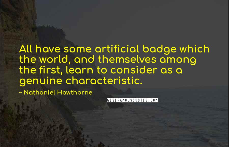 Nathaniel Hawthorne Quotes: All have some artificial badge which the world, and themselves among the first, learn to consider as a genuine characteristic.