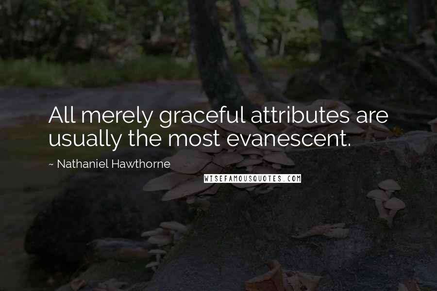 Nathaniel Hawthorne Quotes: All merely graceful attributes are usually the most evanescent.