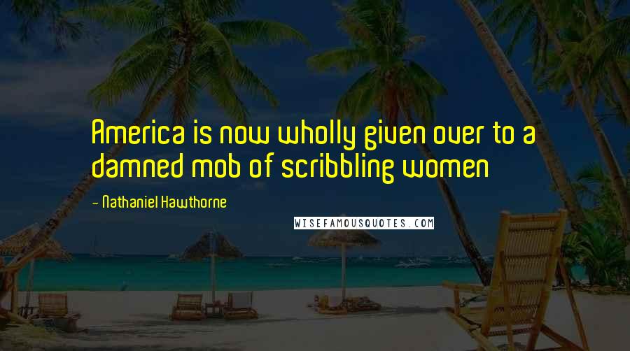 Nathaniel Hawthorne Quotes: America is now wholly given over to a damned mob of scribbling women