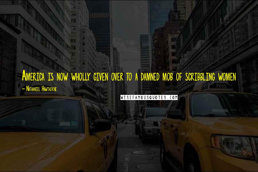 Nathaniel Hawthorne Quotes: America is now wholly given over to a damned mob of scribbling women