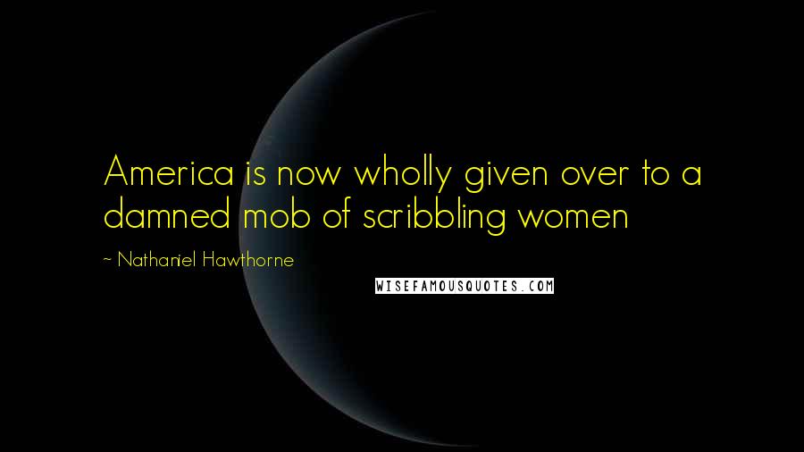 Nathaniel Hawthorne Quotes: America is now wholly given over to a damned mob of scribbling women