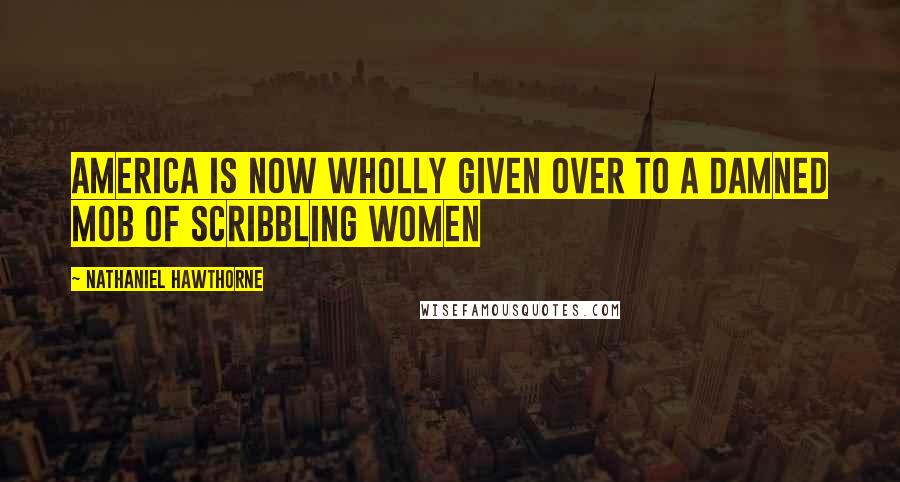 Nathaniel Hawthorne Quotes: America is now wholly given over to a damned mob of scribbling women