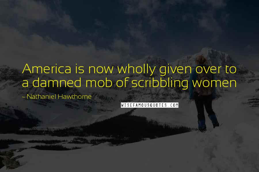 Nathaniel Hawthorne Quotes: America is now wholly given over to a damned mob of scribbling women