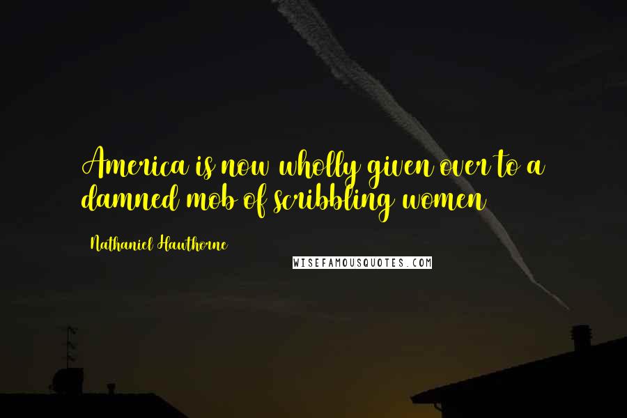 Nathaniel Hawthorne Quotes: America is now wholly given over to a damned mob of scribbling women