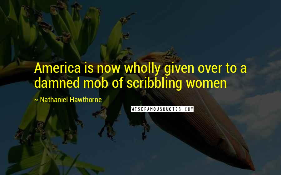 Nathaniel Hawthorne Quotes: America is now wholly given over to a damned mob of scribbling women