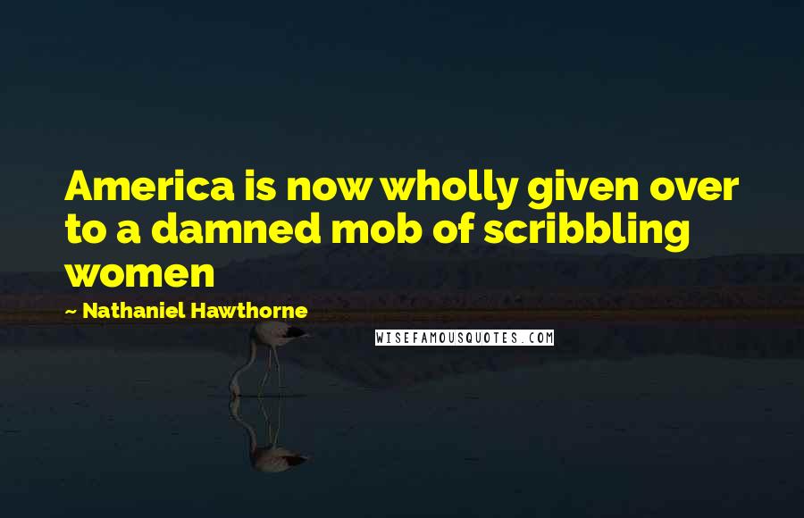 Nathaniel Hawthorne Quotes: America is now wholly given over to a damned mob of scribbling women